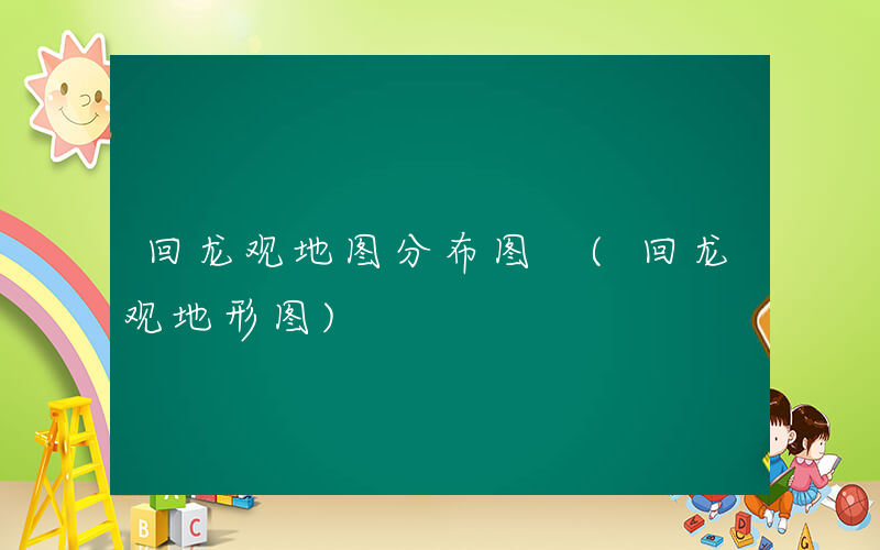 回龙观地图分布图 (回龙观地形图)